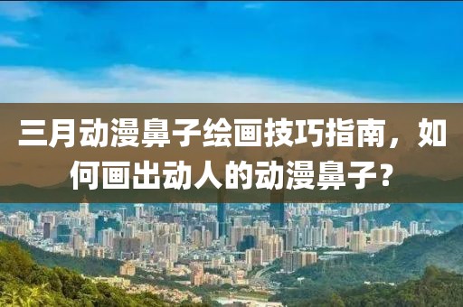 三月動漫鼻子繪畫技巧指南，如何畫出動人的動漫鼻子？