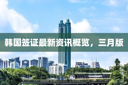 韓國(guó)簽證最新資訊概覽，三月版