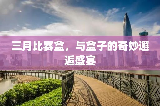 三月比賽盒，與盒子的奇妙邂逅盛宴