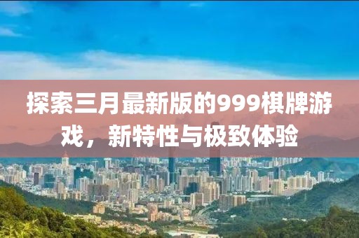 探索三月最新版的999棋牌游戲，新特性與極致體驗
