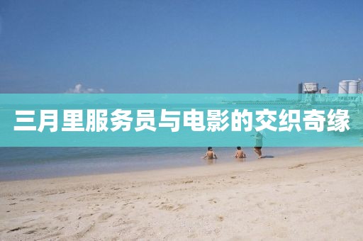 三月里服務(wù)員與電影的交織奇緣