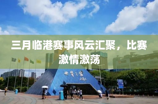 三月臨港賽事風(fēng)云匯聚，比賽激情激蕩