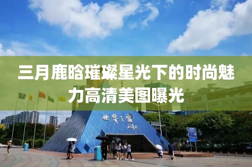三月鹿晗璀璨星光下的時(shí)尚魅力高清美圖曝光