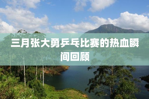 三月張大勇乒乓比賽的熱血瞬間回顧