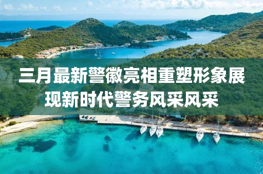 三月最新警徽亮相重塑形象展現(xiàn)新時(shí)代警務(wù)風(fēng)采風(fēng)采