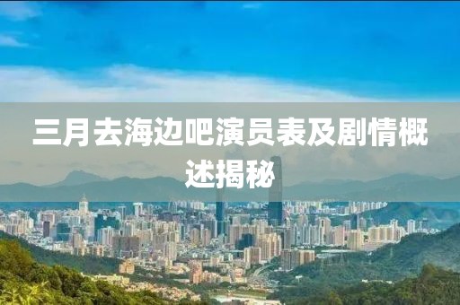 三月去海邊吧演員表及劇情概述揭秘