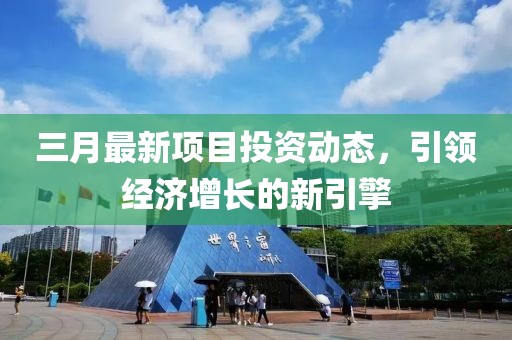 三月最新項(xiàng)目投資動(dòng)態(tài)，引領(lǐng)經(jīng)濟(jì)增長的新引擎