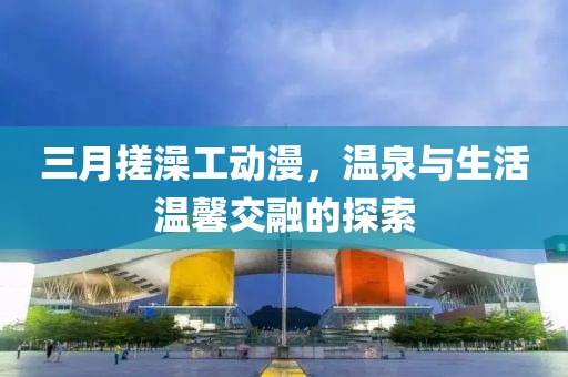 三月搓澡工動漫，溫泉與生活溫馨交融的探索