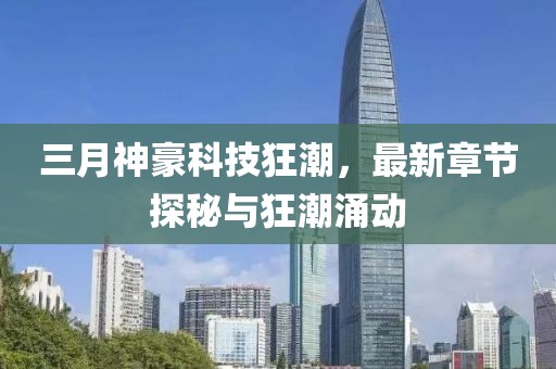 三月神豪科技狂潮，最新章節(jié)探秘與狂潮涌動