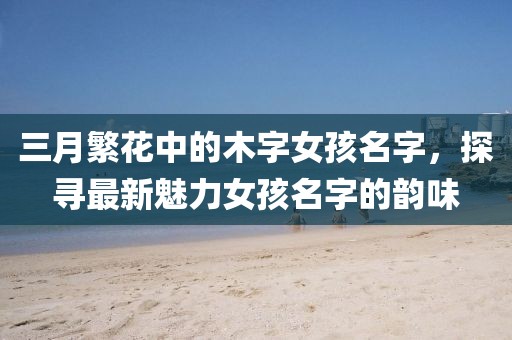 三月繁花中的木字女孩名字，探尋最新魅力女孩名字的韻味