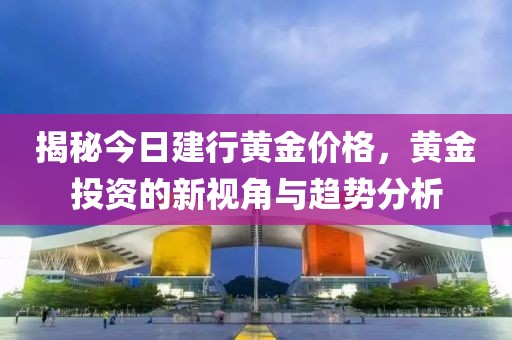 揭秘今日建行黃金價(jià)格，黃金投資的新視角與趨勢(shì)分析
