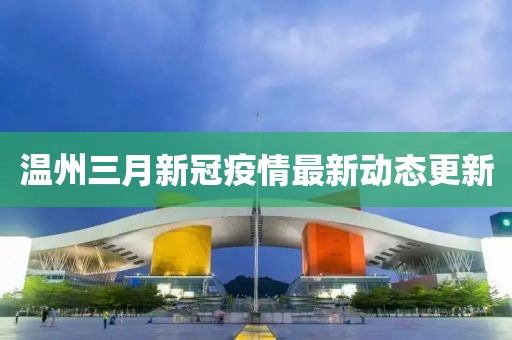 溫州三月新冠疫情最新動(dòng)態(tài)更新