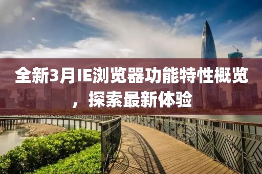 全新3月IE瀏覽器功能特性概覽，探索最新體驗