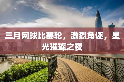 三月網(wǎng)球比賽輪，激烈角逐，星光璀璨之夜