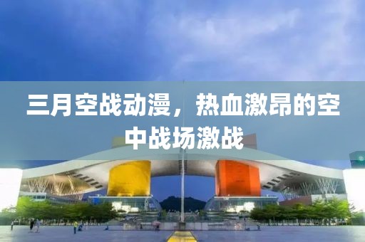 三月空戰(zhàn)動漫，熱血激昂的空中戰(zhàn)場激戰(zhàn)