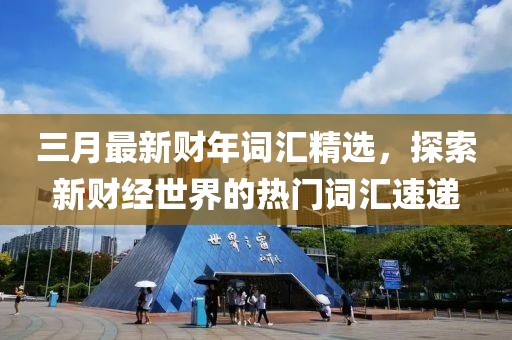 三月最新財年詞匯精選，探索新財經(jīng)世界的熱門詞匯速遞