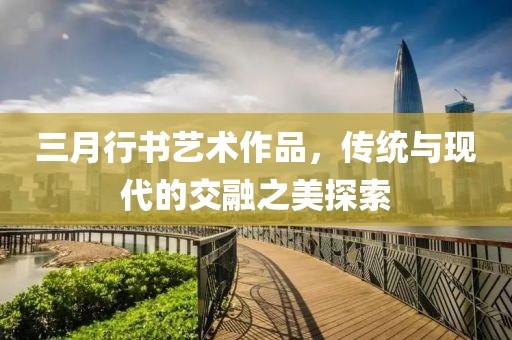 三月行書藝術(shù)作品，傳統(tǒng)與現(xiàn)代的交融之美探索