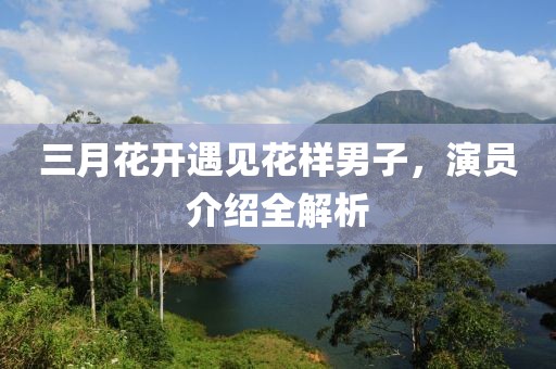 三月花開遇見花樣男子，演員介紹全解析