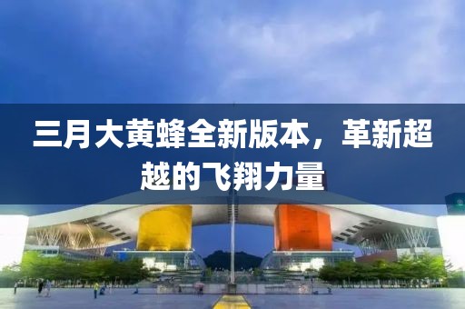 三月大黃蜂全新版本，革新超越的飛翔力量