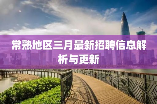 常熟地區(qū)三月最新招聘信息解析與更新