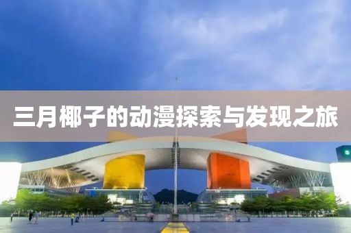 三月椰子的動(dòng)漫探索與發(fā)現(xiàn)之旅