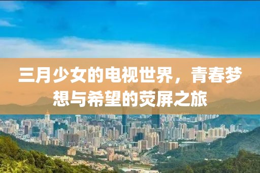 三月少女的電視世界，青春夢(mèng)想與希望的熒屏之旅