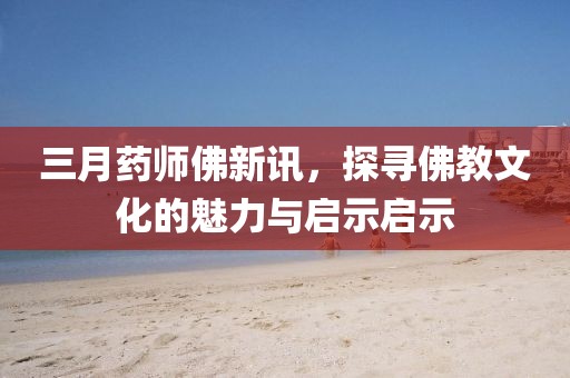 三月藥師佛新訊，探尋佛教文化的魅力與啟示啟示