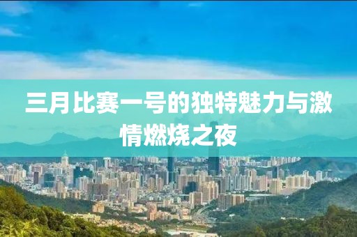 三月比賽一號(hào)的獨(dú)特魅力與激情燃燒之夜