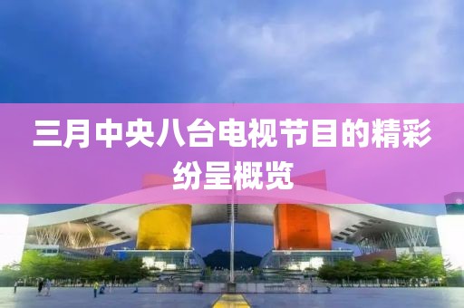 三月中央八臺(tái)電視節(jié)目的精彩紛呈概覽