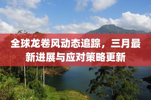 全球龍卷風(fēng)動態(tài)追蹤，三月最新進展與應(yīng)對策略更新