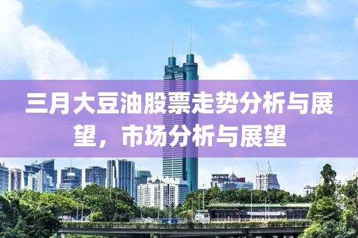三月大豆油股票走勢分析與展望，市場分析與展望