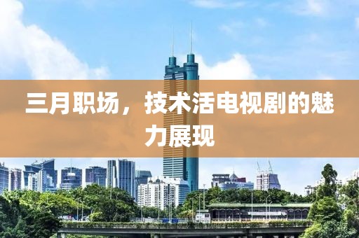 三月職場，技術(shù)活電視劇的魅力展現(xiàn)