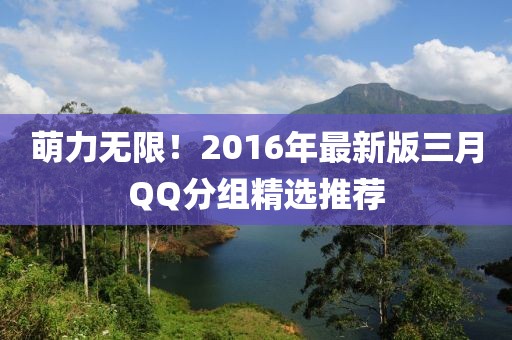 萌力無限！2016年最新版三月QQ分組精選推薦