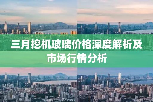 三月挖機(jī)玻璃價格深度解析及市場行情分析