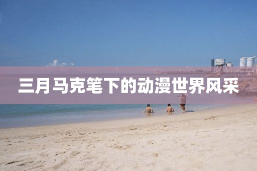 三月馬克筆下的動漫世界風(fēng)采