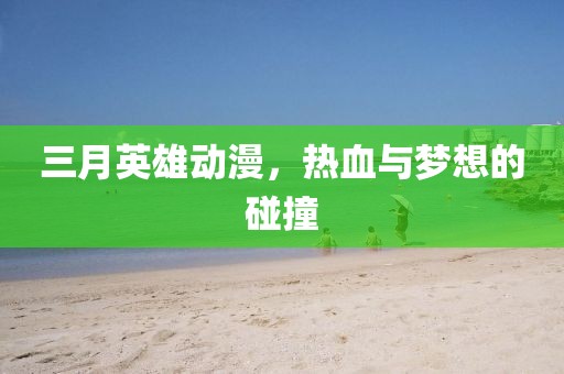 三月英雄動漫，熱血與夢想的碰撞