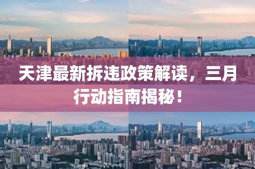天津最新拆違政策解讀，三月行動指南揭秘！