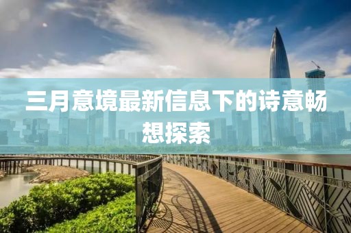 三月意境最新信息下的詩(shī)意暢想探索