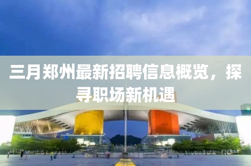 三月鄭州最新招聘信息概覽，探尋職場(chǎng)新機(jī)遇