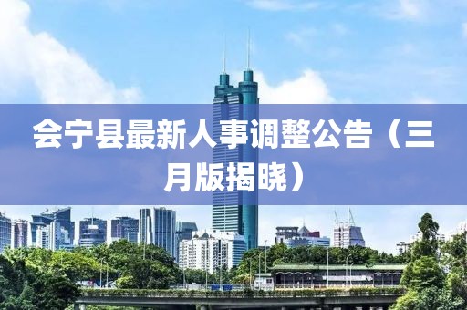 會(huì)寧縣最新人事調(diào)整公告（三月版揭曉）