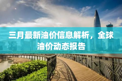 三月最新油價(jià)信息解析，全球油價(jià)動(dòng)態(tài)報(bào)告