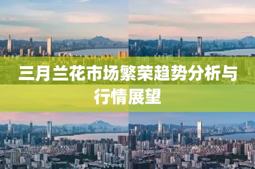 三月蘭花市場(chǎng)繁榮趨勢(shì)分析與行情展望