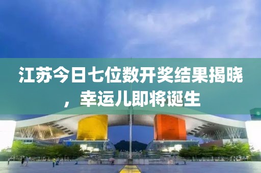 江蘇今日七位數開獎結果揭曉，幸運兒即將誕生