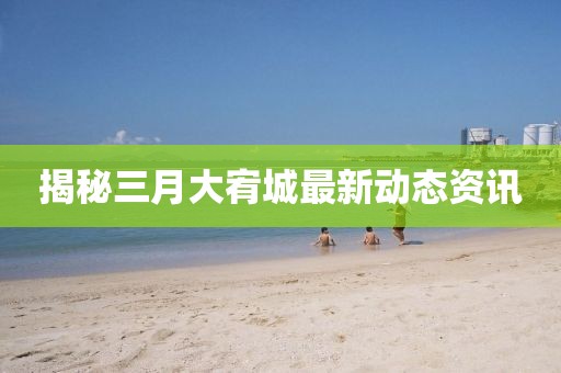 揭秘三月大宥城最新動態(tài)資訊