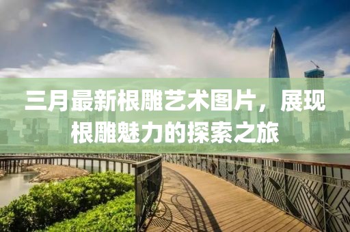 三月最新根雕藝術(shù)圖片，展現(xiàn)根雕魅力的探索之旅