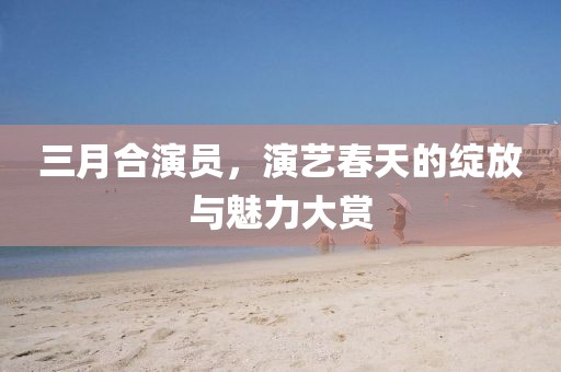 三月合演員，演藝春天的綻放與魅力大賞