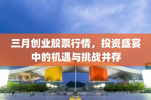 三月創(chuàng)業(yè)股票行情，投資盛宴中的機(jī)遇與挑戰(zhàn)并存