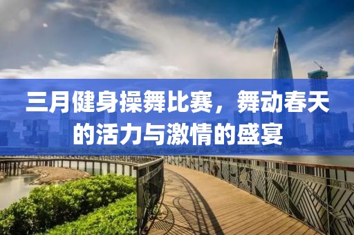 三月健身操舞比賽，舞動(dòng)春天的活力與激情的盛宴