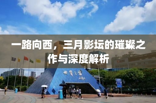 一路向西，三月影壇的璀璨之作與深度解析