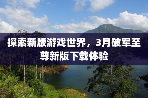探索新版游戲世界，3月破軍至尊新版下載體驗